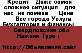 Кредит . Даже самая сложная ситуация - для нас  не помеха . › Цена ­ 90 - Все города Услуги » Бухгалтерия и финансы   . Свердловская обл.,Нижняя Тура г.